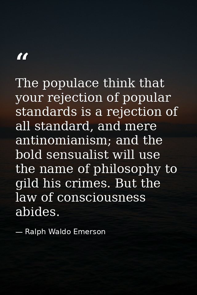 The populace think that your rejection of popular standards is a rejection of all standard, and mere antinomianism; and  — Ralph Waldo Emerson