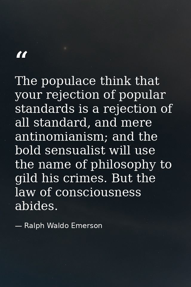 The populace think that your rejection of popular standards is a rejection of all standard, and mere antinomianism; and  — Ralph Waldo Emerson