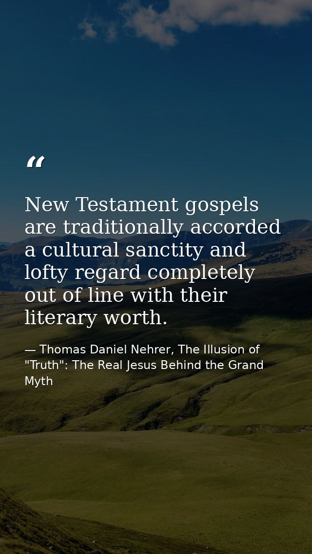 New Testament gospels are traditionally accorded a cultural sanctity and lofty regard completely out of line with their  — Thomas Daniel Nehrer, The Illusion of "Truth": The Real Jesus Behind the Grand Myth