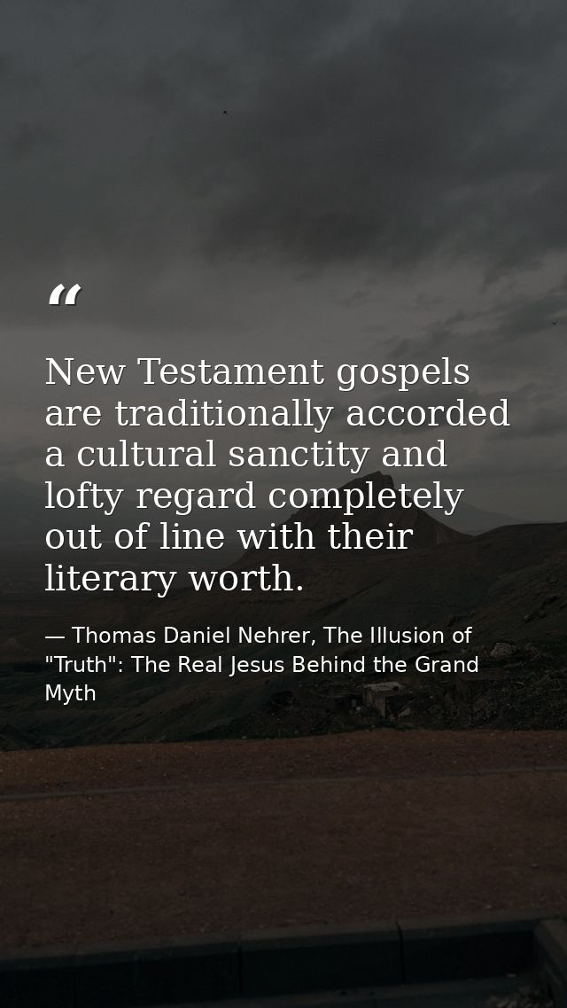 New Testament gospels are traditionally accorded a cultural sanctity and lofty regard completely out of line with their  — Thomas Daniel Nehrer, The Illusion of "Truth": The Real Jesus Behind the Grand Myth