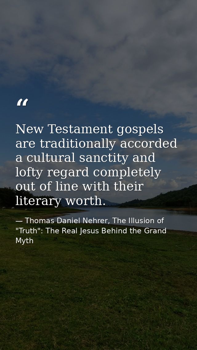 New Testament gospels are traditionally accorded a cultural sanctity and lofty regard completely out of line with their  — Thomas Daniel Nehrer, The Illusion of "Truth": The Real Jesus Behind the Grand Myth