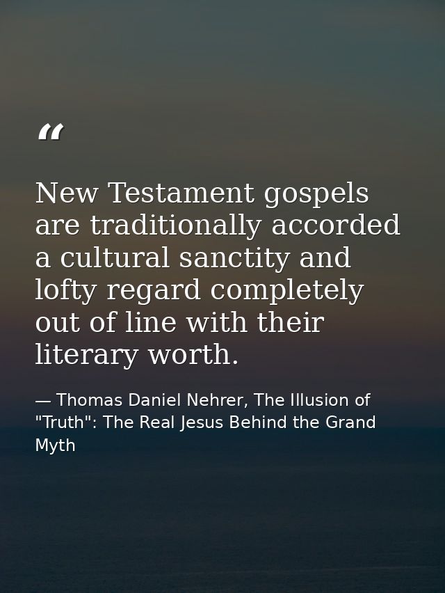 New Testament gospels are traditionally accorded a cultural sanctity and lofty regard completely out of line with their  — Thomas Daniel Nehrer, The Illusion of "Truth": The Real Jesus Behind the Grand Myth