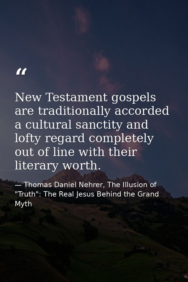 New Testament gospels are traditionally accorded a cultural sanctity and lofty regard completely out of line with their  — Thomas Daniel Nehrer, The Illusion of "Truth": The Real Jesus Behind the Grand Myth