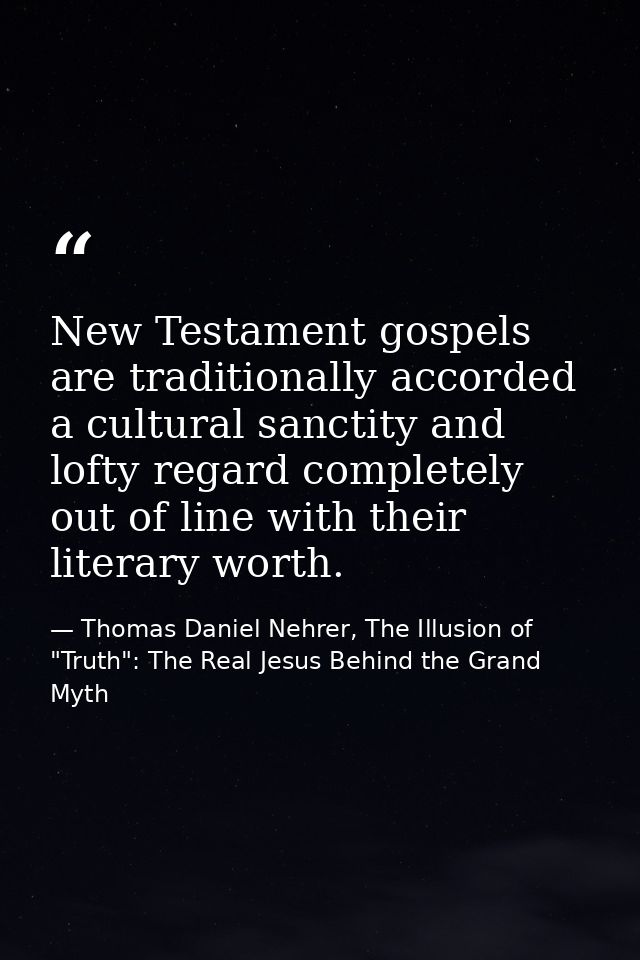 New Testament gospels are traditionally accorded a cultural sanctity and lofty regard completely out of line with their  — Thomas Daniel Nehrer, The Illusion of "Truth": The Real Jesus Behind the Grand Myth