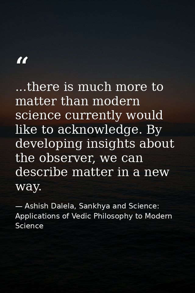 ...there is much more to matter than modern science currently would like to acknowledge. By developing insights about th — Ashish Dalela, Sankhya and Science: Applications of Vedic Philosophy to Modern Science