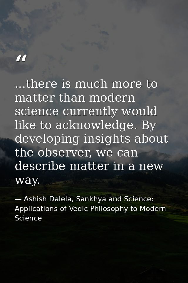 ...there is much more to matter than modern science currently would like to acknowledge. By developing insights about th — Ashish Dalela, Sankhya and Science: Applications of Vedic Philosophy to Modern Science