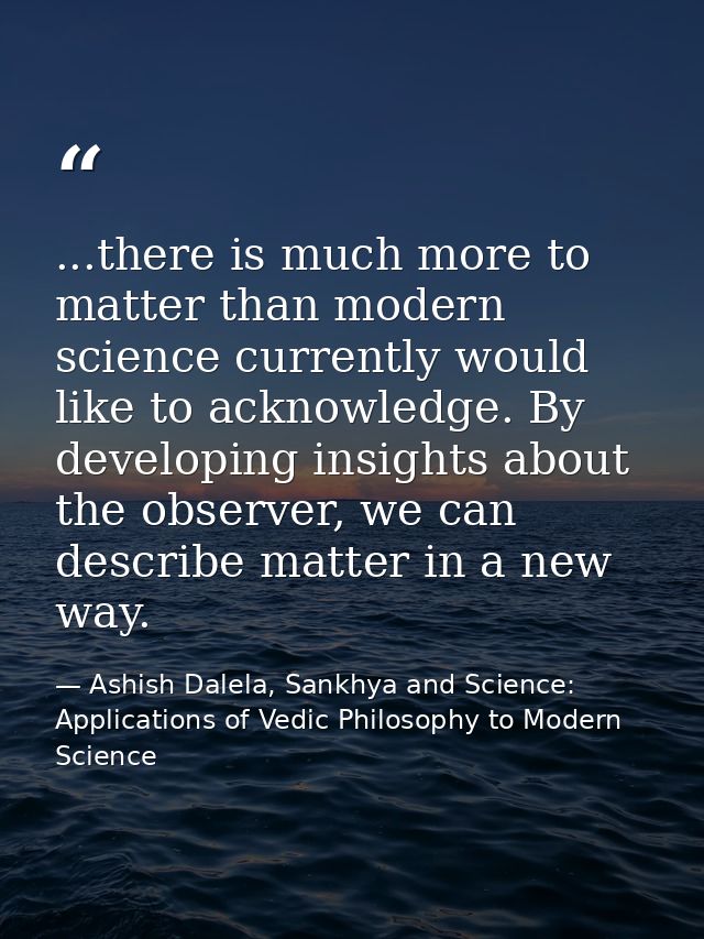 ...there is much more to matter than modern science currently would like to acknowledge. By developing insights about th — Ashish Dalela, Sankhya and Science: Applications of Vedic Philosophy to Modern Science