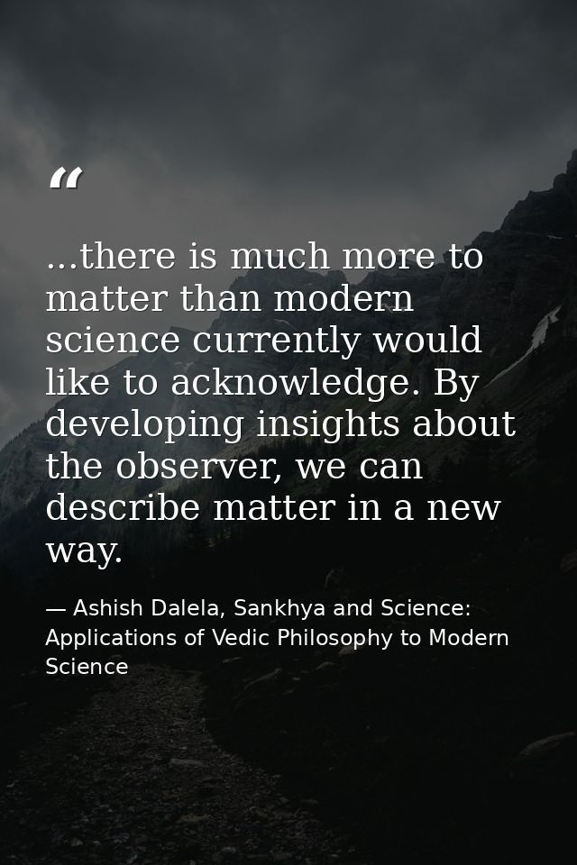 ...there is much more to matter than modern science currently would like to acknowledge. By developing insights about th — Ashish Dalela, Sankhya and Science: Applications of Vedic Philosophy to Modern Science