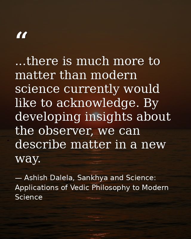 ...there is much more to matter than modern science currently would like to acknowledge. By developing insights about th — Ashish Dalela, Sankhya and Science: Applications of Vedic Philosophy to Modern Science