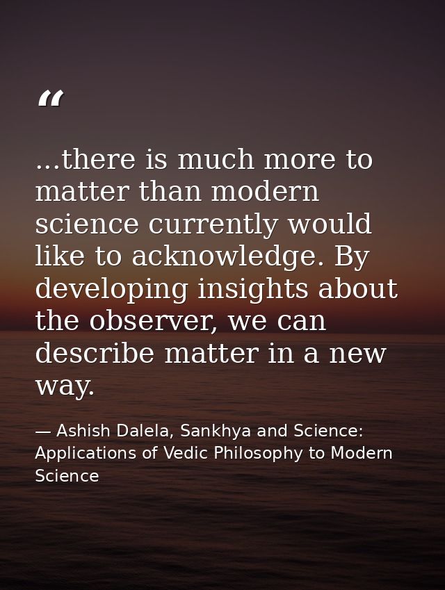 ...there is much more to matter than modern science currently would like to acknowledge. By developing insights about th — Ashish Dalela, Sankhya and Science: Applications of Vedic Philosophy to Modern Science