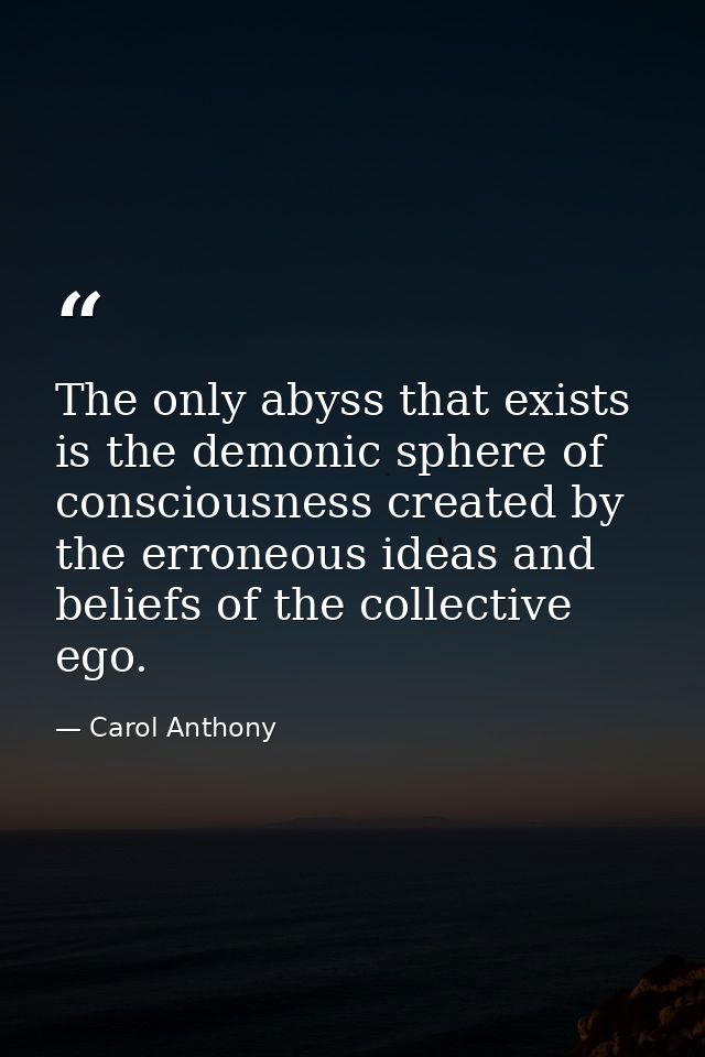 The only abyss that exists is the demonic sphere of consciousness created by the erroneous ideas and beliefs of the coll — Carol Anthony