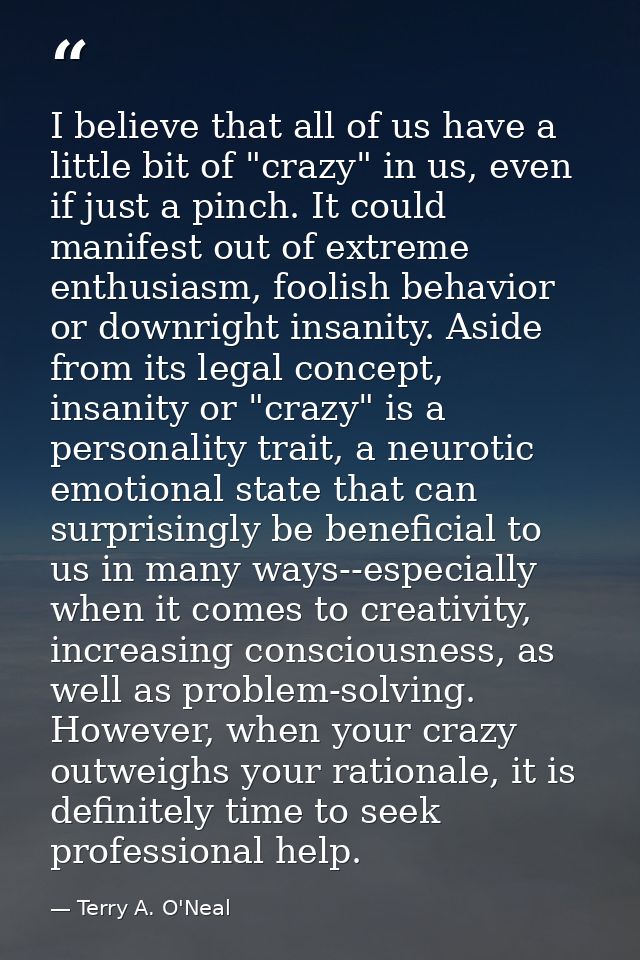 I believe that all of us have a little bit of "crazy" in us, even if just a pinch. It could manifest out of extreme enth — Terry A. O'Neal