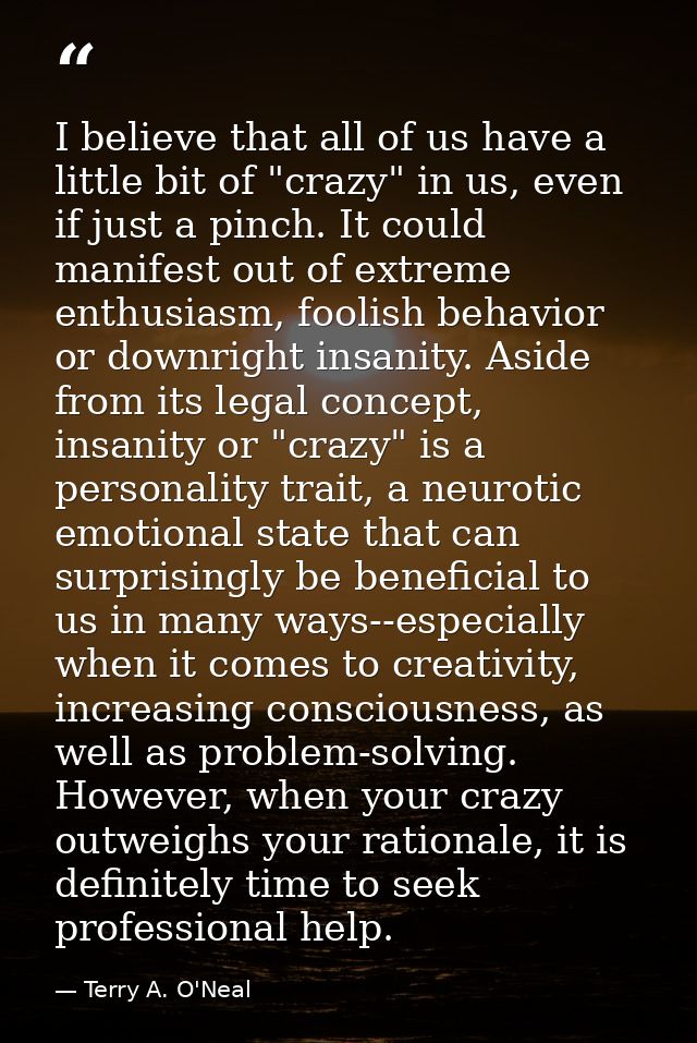 I believe that all of us have a little bit of "crazy" in us, even if just a pinch. It could manifest out of extreme enth — Terry A. O'Neal