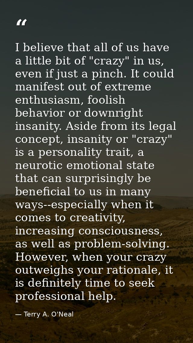 I believe that all of us have a little bit of "crazy" in us, even if just a pinch. It could manifest out of extreme enth — Terry A. O'Neal