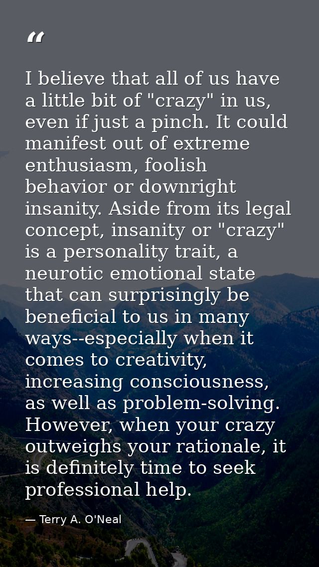 I believe that all of us have a little bit of "crazy" in us, even if just a pinch. It could manifest out of extreme enth — Terry A. O'Neal