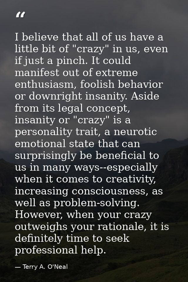 I believe that all of us have a little bit of "crazy" in us, even if just a pinch. It could manifest out of extreme enth — Terry A. O'Neal