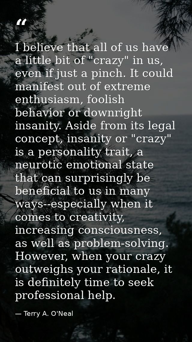 I believe that all of us have a little bit of "crazy" in us, even if just a pinch. It could manifest out of extreme enth — Terry A. O'Neal