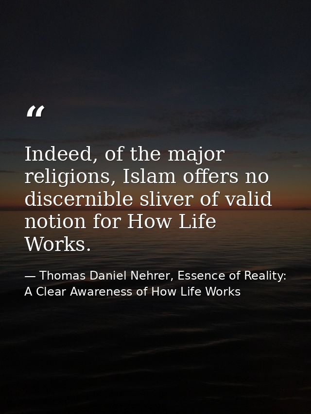 Indeed, of the major religions, Islam offers no discernible sliver of valid notion for How Life Works. — Thomas Daniel Nehrer, Essence of Reality: A Clear Awareness of How Life Works