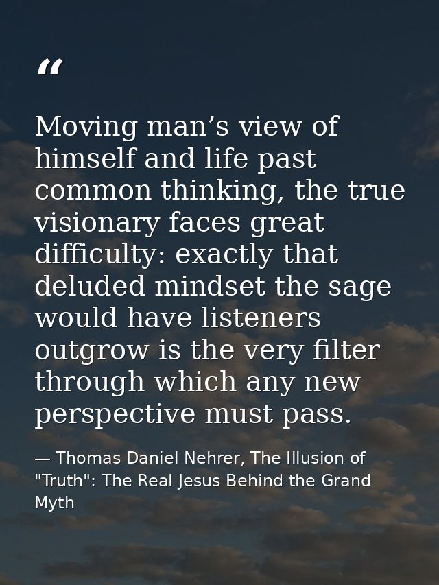 Moving man’s view of himself and life past common thinking, the true visionary faces great difficulty: exactly that delu — Thomas Daniel Nehrer, The Illusion of "Truth": The Real Jesus Behind the Grand Myth