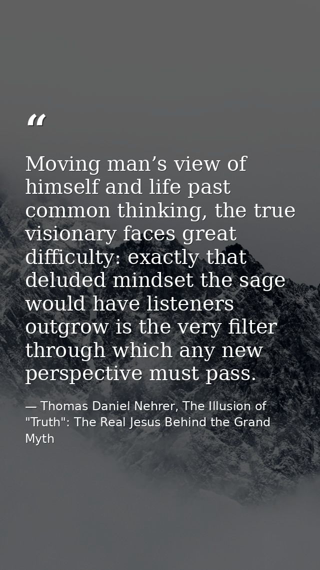 Moving man’s view of himself and life past common thinking, the true visionary faces great difficulty: exactly that delu — Thomas Daniel Nehrer, The Illusion of "Truth": The Real Jesus Behind the Grand Myth