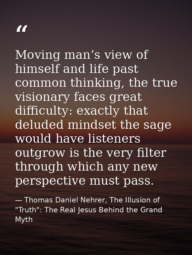 Moving man’s view of himself and life past common thinking, the true visionary faces great difficulty: exactly that delu — Thomas Daniel Nehrer, The Illusion of "Truth": The Real Jesus Behind the Grand Myth