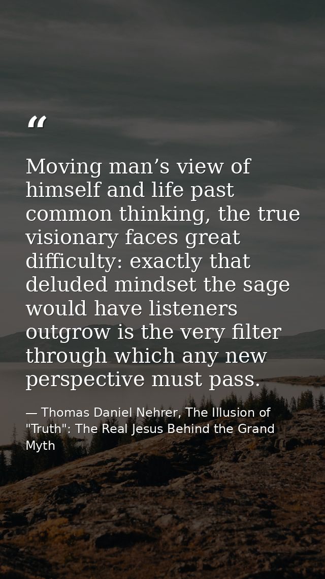 Moving man’s view of himself and life past common thinking, the true visionary faces great difficulty: exactly that delu — Thomas Daniel Nehrer, The Illusion of "Truth": The Real Jesus Behind the Grand Myth