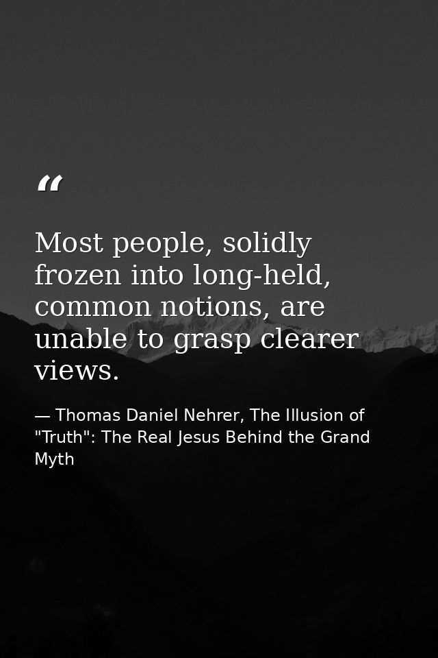 Most people, solidly frozen into long-held, common notions, are unable to grasp clearer views. — Thomas Daniel Nehrer, The Illusion of "Truth": The Real Jesus Behind the Grand Myth