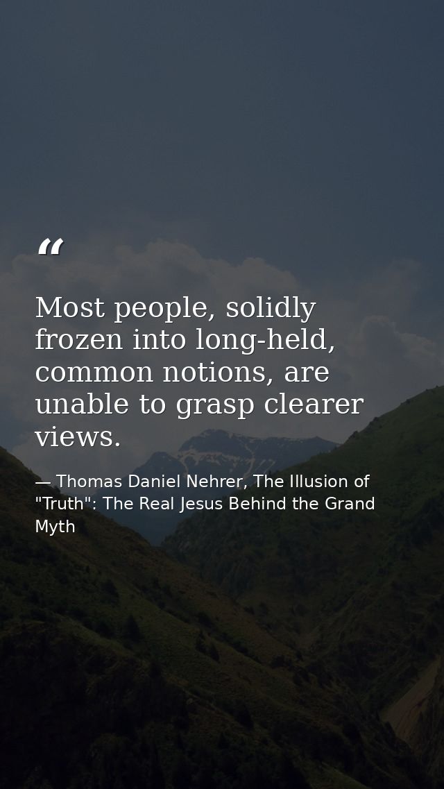Most people, solidly frozen into long-held, common notions, are unable to grasp clearer views. — Thomas Daniel Nehrer, The Illusion of "Truth": The Real Jesus Behind the Grand Myth