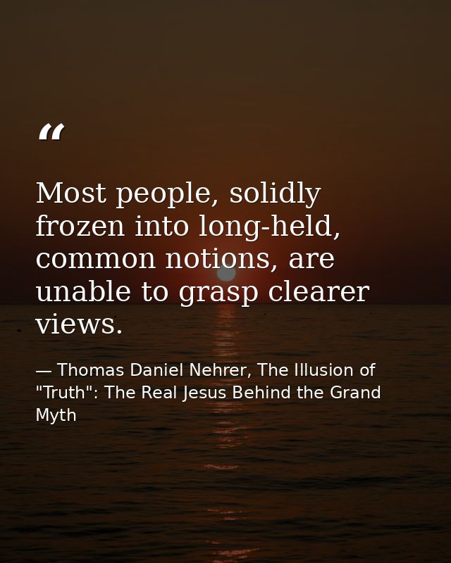 Most people, solidly frozen into long-held, common notions, are unable to grasp clearer views. — Thomas Daniel Nehrer, The Illusion of "Truth": The Real Jesus Behind the Grand Myth