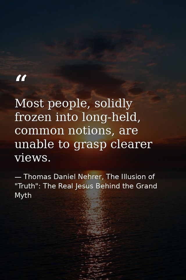 Most people, solidly frozen into long-held, common notions, are unable to grasp clearer views. — Thomas Daniel Nehrer, The Illusion of "Truth": The Real Jesus Behind the Grand Myth