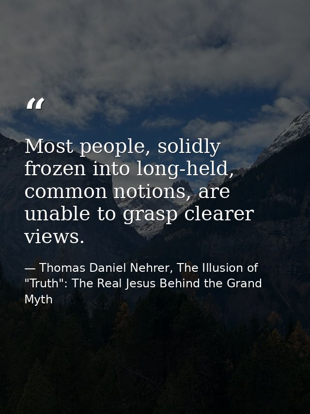 Most people, solidly frozen into long-held, common notions, are unable to grasp clearer views. — Thomas Daniel Nehrer, The Illusion of "Truth": The Real Jesus Behind the Grand Myth