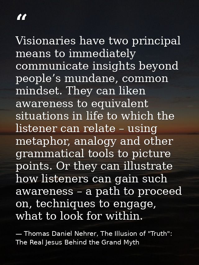 Visionaries have two principal means to immediately communicate insights beyond people’s mundane, common mindset. They c — Thomas Daniel Nehrer, The Illusion of "Truth": The Real Jesus Behind the Grand Myth