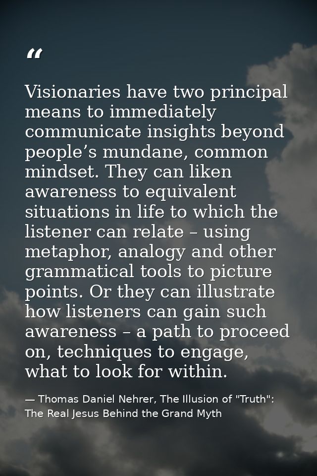 Visionaries have two principal means to immediately communicate insights beyond people’s mundane, common mindset. They c — Thomas Daniel Nehrer, The Illusion of "Truth": The Real Jesus Behind the Grand Myth
