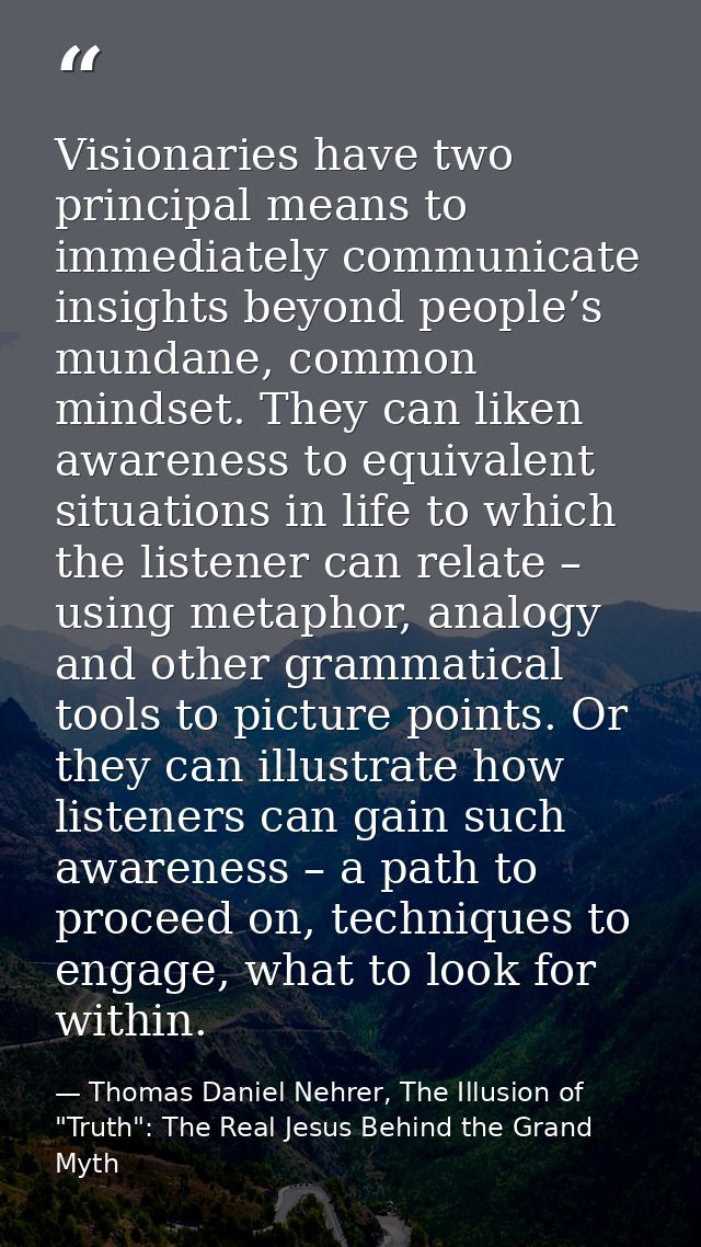Visionaries have two principal means to immediately communicate insights beyond people’s mundane, common mindset. They c — Thomas Daniel Nehrer, The Illusion of "Truth": The Real Jesus Behind the Grand Myth