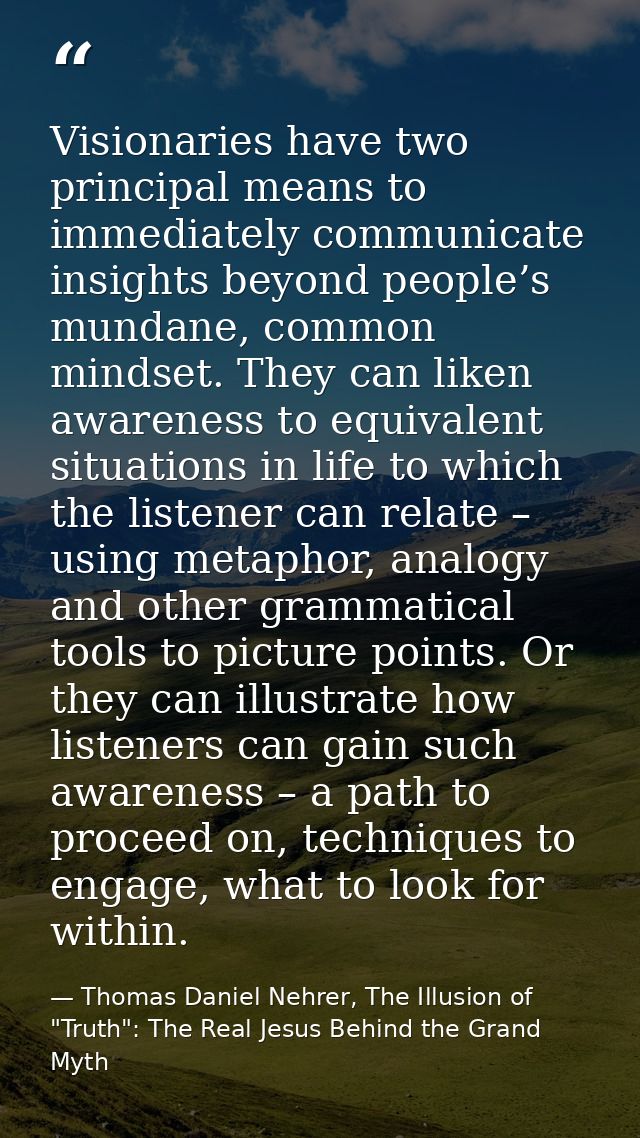 Visionaries have two principal means to immediately communicate insights beyond people’s mundane, common mindset. They c — Thomas Daniel Nehrer, The Illusion of "Truth": The Real Jesus Behind the Grand Myth