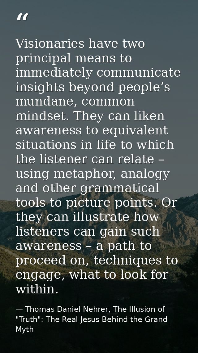 Visionaries have two principal means to immediately communicate insights beyond people’s mundane, common mindset. They c — Thomas Daniel Nehrer, The Illusion of "Truth": The Real Jesus Behind the Grand Myth