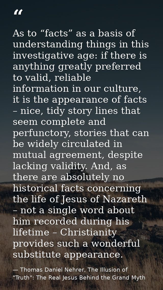 As to “facts” as a basis of understanding things in this investigative age: if there is anything greatly preferred to va — Thomas Daniel Nehrer, The Illusion of "Truth": The Real Jesus Behind the Grand Myth