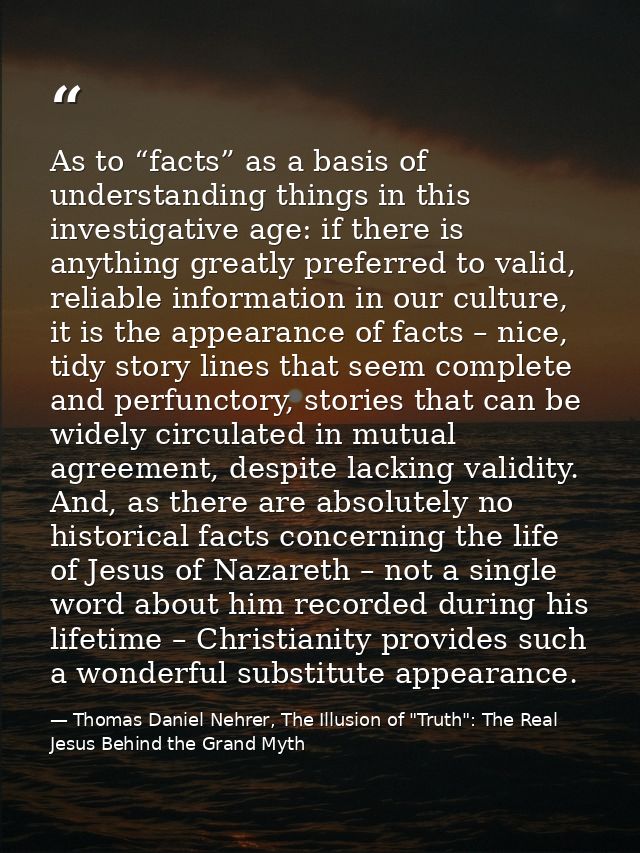 As to “facts” as a basis of understanding things in this investigative age: if there is anything greatly preferred to va — Thomas Daniel Nehrer, The Illusion of "Truth": The Real Jesus Behind the Grand Myth