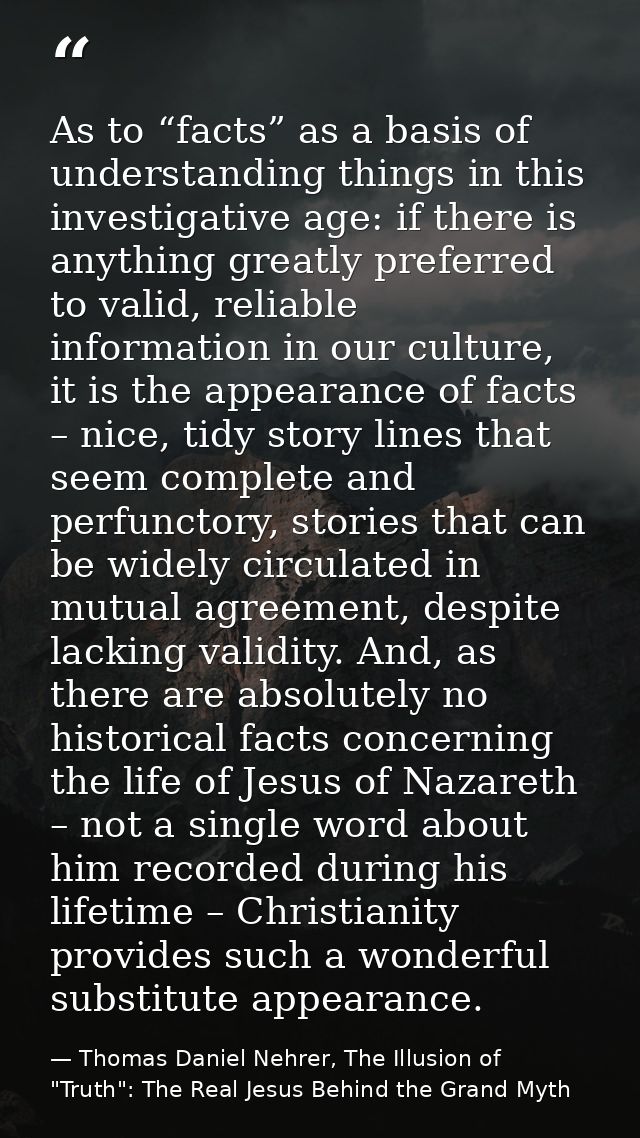 As to “facts” as a basis of understanding things in this investigative age: if there is anything greatly preferred to va — Thomas Daniel Nehrer, The Illusion of "Truth": The Real Jesus Behind the Grand Myth