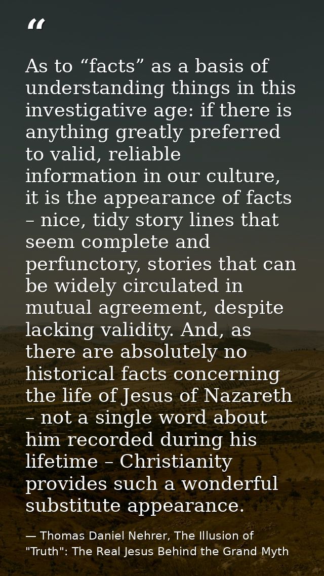 As to “facts” as a basis of understanding things in this investigative age: if there is anything greatly preferred to va — Thomas Daniel Nehrer, The Illusion of "Truth": The Real Jesus Behind the Grand Myth