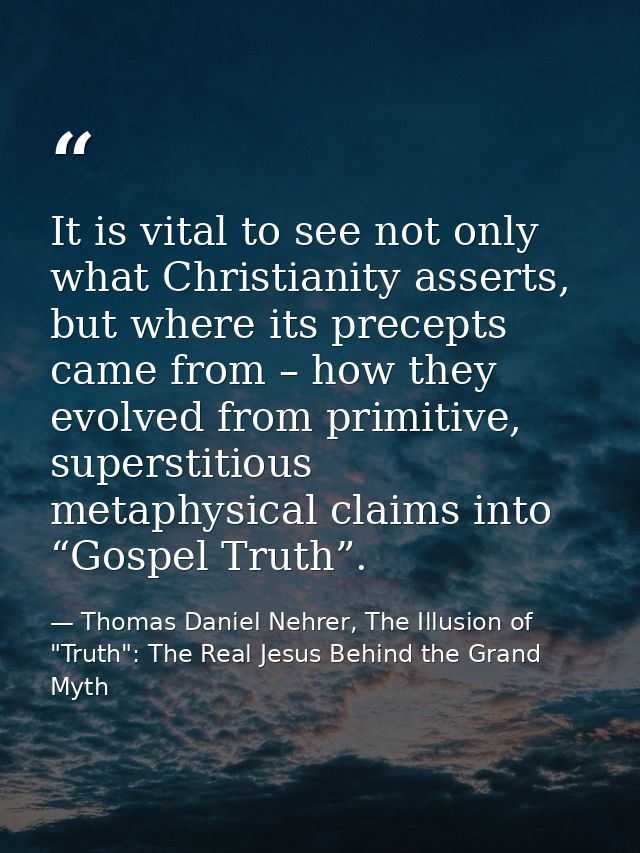 It is vital to see not only what Christianity asserts, but where its precepts came from – how they evolved from primitiv — Thomas Daniel Nehrer, The Illusion of "Truth": The Real Jesus Behind the Grand Myth