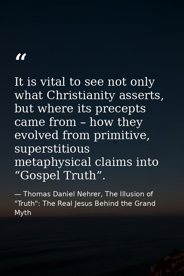 It is vital to see not only what Christianity asserts, but where its precepts came from – how they evolved from primitiv — Thomas Daniel Nehrer, The Illusion of "Truth": The Real Jesus Behind the Grand Myth