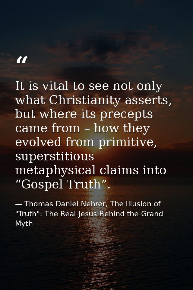 It is vital to see not only what Christianity asserts, but where its precepts came from – how they evolved from primitiv — Thomas Daniel Nehrer, The Illusion of "Truth": The Real Jesus Behind the Grand Myth