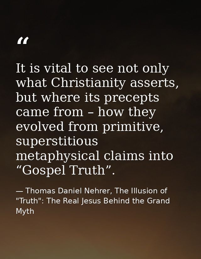 It is vital to see not only what Christianity asserts, but where its precepts came from – how they evolved from primitiv — Thomas Daniel Nehrer, The Illusion of "Truth": The Real Jesus Behind the Grand Myth