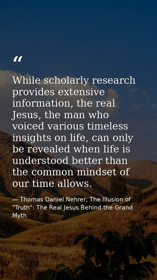 While scholarly research provides extensive information, the real Jesus, the man who voiced various timeless insights on — Thomas Daniel Nehrer, The Illusion of "Truth": The Real Jesus Behind the Grand Myth