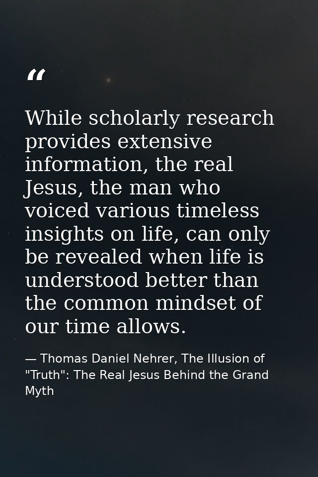 While scholarly research provides extensive information, the real Jesus, the man who voiced various timeless insights on — Thomas Daniel Nehrer, The Illusion of "Truth": The Real Jesus Behind the Grand Myth