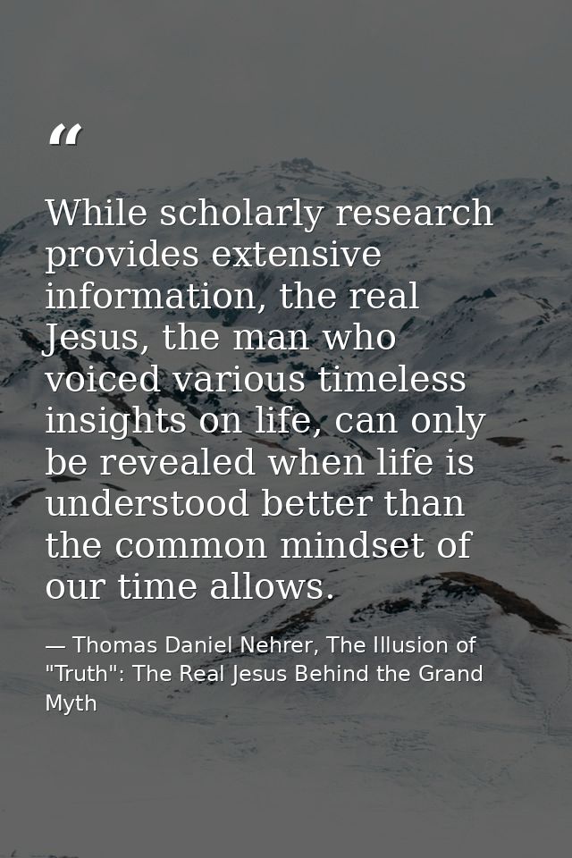 While scholarly research provides extensive information, the real Jesus, the man who voiced various timeless insights on — Thomas Daniel Nehrer, The Illusion of "Truth": The Real Jesus Behind the Grand Myth
