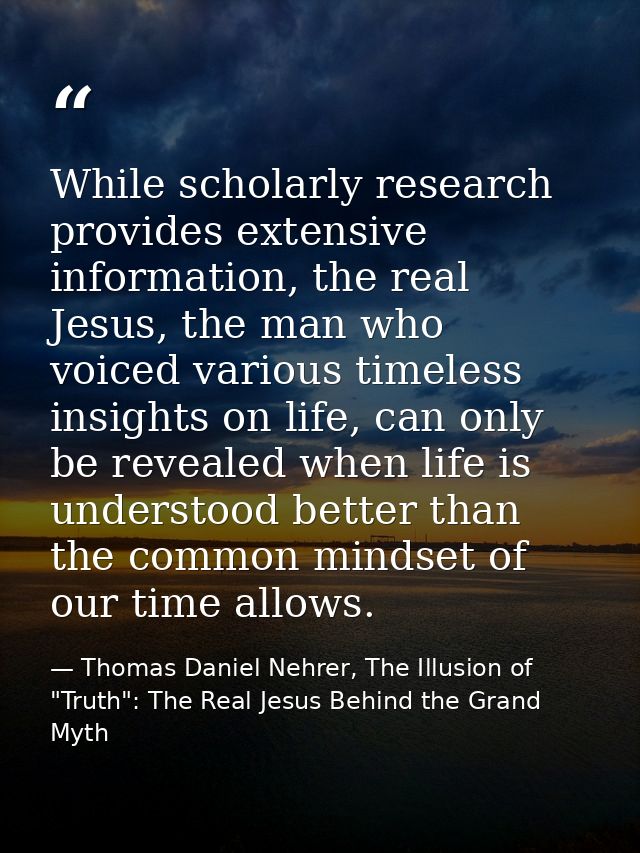 While scholarly research provides extensive information, the real Jesus, the man who voiced various timeless insights on — Thomas Daniel Nehrer, The Illusion of "Truth": The Real Jesus Behind the Grand Myth
