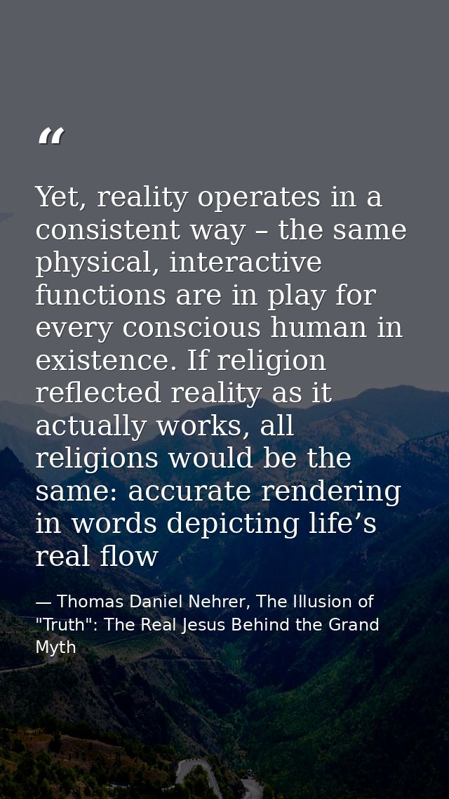 Yet, reality operates in a consistent way – the same physical, interactive functions are in play for every conscious hum — Thomas Daniel Nehrer, The Illusion of "Truth": The Real Jesus Behind the Grand Myth