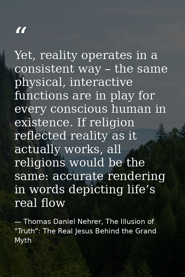 Yet, reality operates in a consistent way – the same physical, interactive functions are in play for every conscious hum — Thomas Daniel Nehrer, The Illusion of "Truth": The Real Jesus Behind the Grand Myth